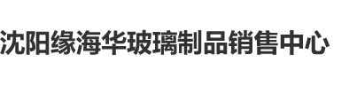 拔插拔插操逼网站沈阳缘海华玻璃制品销售中心